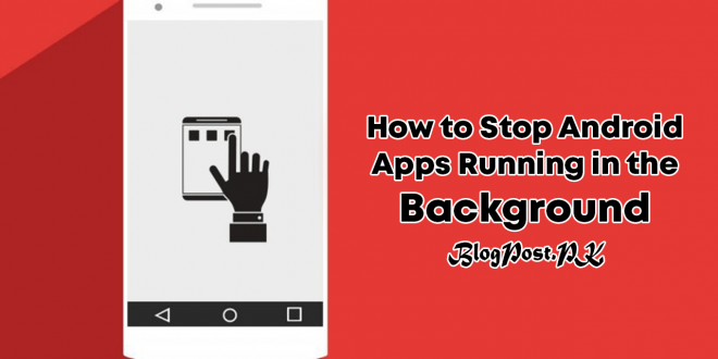 How to Stop Android Apps Running in the Background